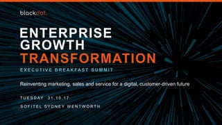 Reinventing marketing, sales and service for a digital, customer-driven future
TRANSFORMATION
GROWTH
ENTERPRISE
E X E C U T I V E B R E A K FA S T S U M M I T
T U E S D AY 3 1 . 1 0 . 1 7
S O F I T E L S Y D N E Y W E N T W O R T H
 