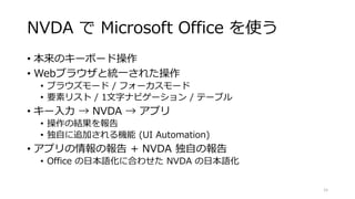 NVDA で Microsoft Office を使う
• 本来のキーボード操作
• Webブラウザと統一された操作
• ブラウズモード / フォーカスモード
• 要素リスト / 1文字ナビゲーション / テーブル
• キー入力 → NVDA ...