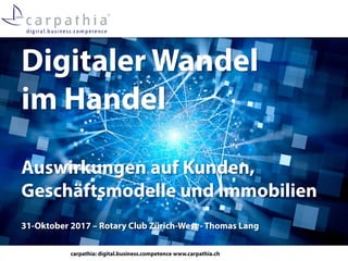 carpathia: digital.business.competence www.carpathia.ch
Digitaler Wandel
im Handel
Auswirkungen auf Kunden,
Geschäftsmodelle und Immobilien
31-Oktober 2017 – Rotary Club Zürich-West - Thomas Lang
 