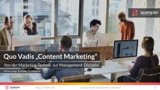 Freitag, 27. Oktober 2017 copyright Scompler GmbH (alle Rechte vorbehalten) 1
Quo Vadis „Content Marketing“
Von der Marketing-Technik zur Management-Disziplin
Mirko Lange, Scompler/ScribbleLive
 