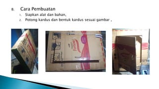 B. Cara Pembuatan
1. Siapkan alat dan bahan,
2. Potong kardus dan bentuk kardus sesuai gambar ,
 