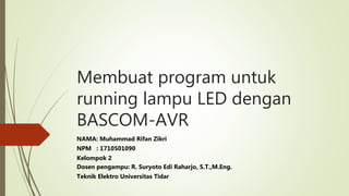 Membuat program untuk
running lampu LED dengan
BASCOM-AVR
NAMA: Muhammad Rifan Zikri
NPM : 1710501090
Kelompok 2
Dosen pengampu: R. Suryoto Edi Raharjo, S.T.,M.Eng.
Teknik Elektro Universitas Tidar
 