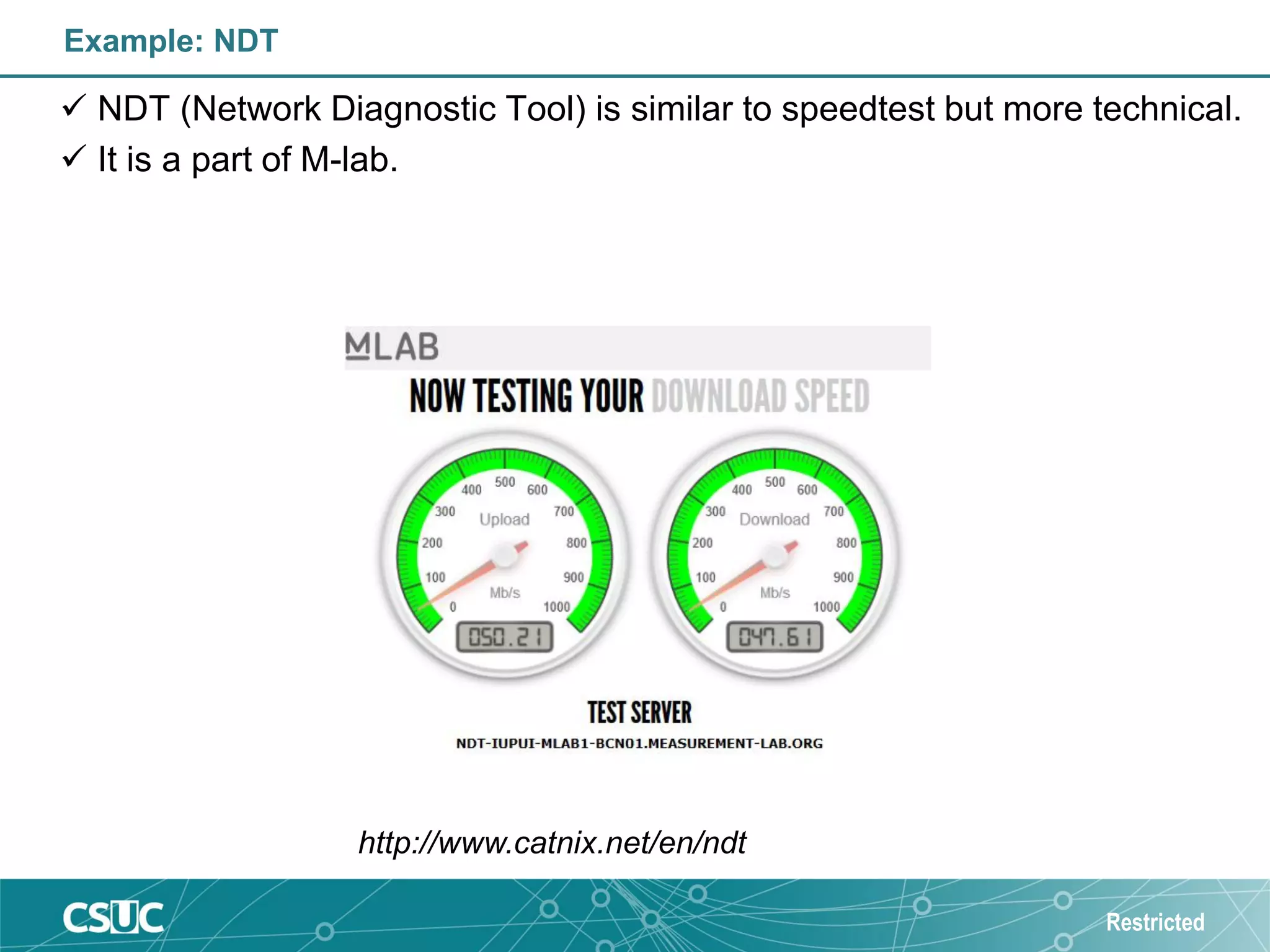 Example: NDT
 NDT (Network Diagnostic Tool) is similar to speedtest but more technical.
 It is a part of M-lab.
Restricted
http://www.catnix.net/en/ndt
 