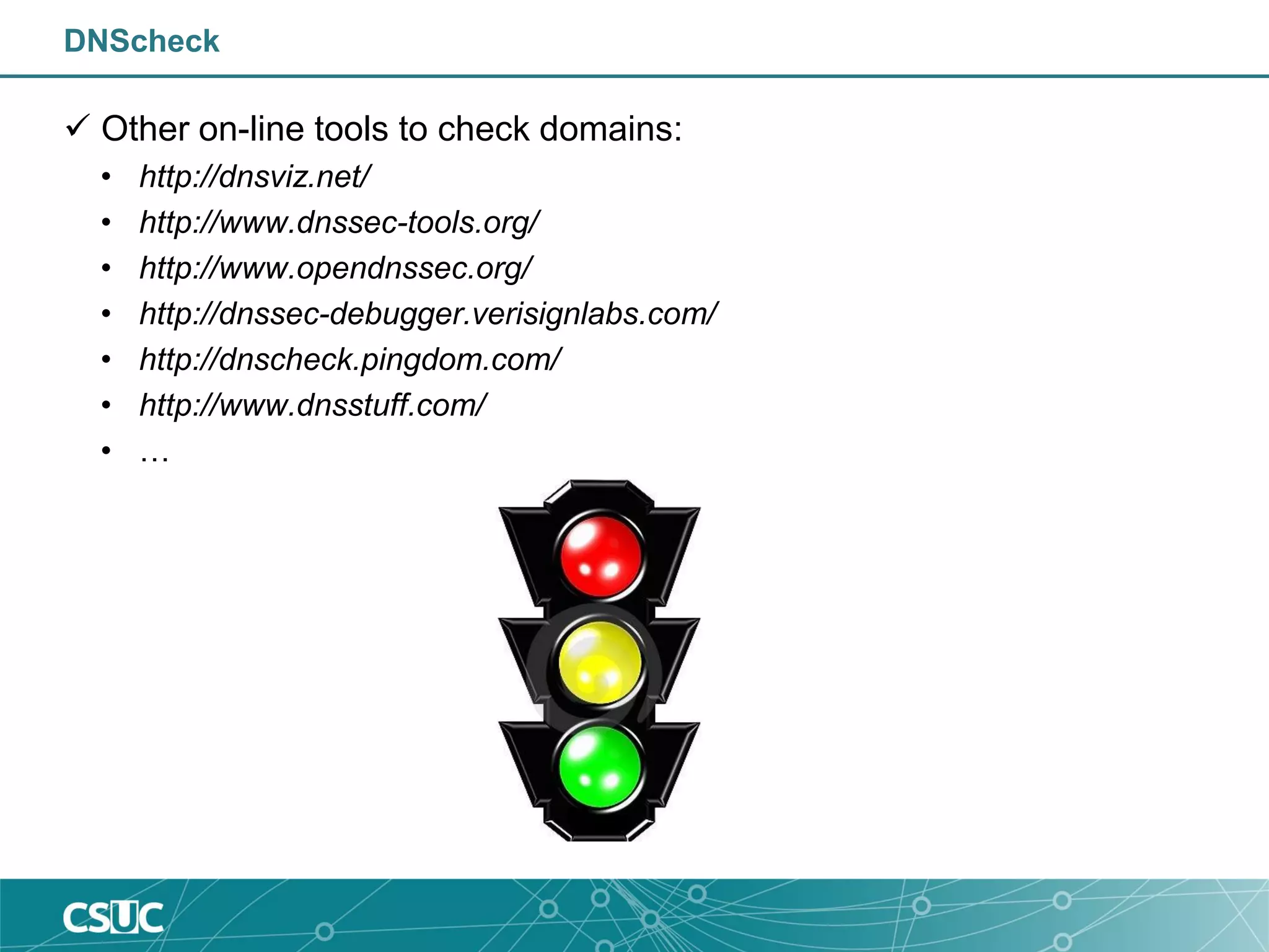 DNScheck
 Other on-line tools to check domains:
• http://dnsviz.net/
• http://www.dnssec-tools.org/
• http://www.opendnssec.org/
• http://dnssec-debugger.verisignlabs.com/
• http://dnscheck.pingdom.com/
• http://www.dnsstuff.com/
• …
 