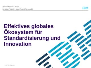 © 2017 IBM Corporation
Effektives globales
Ökosystem für
Standardisierung und
Innovation
Technical Relations – Europe
Dr. Jochen Friedrich | Jochen Friedrich/Germany/IBM
 