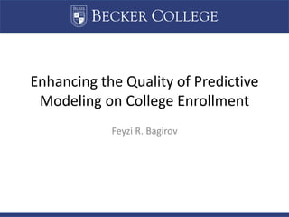 BECKER COLLEGE
Enhancing the Quality of Predictive
Modeling on College Enrollment
Feyzi R. Bagirov
 