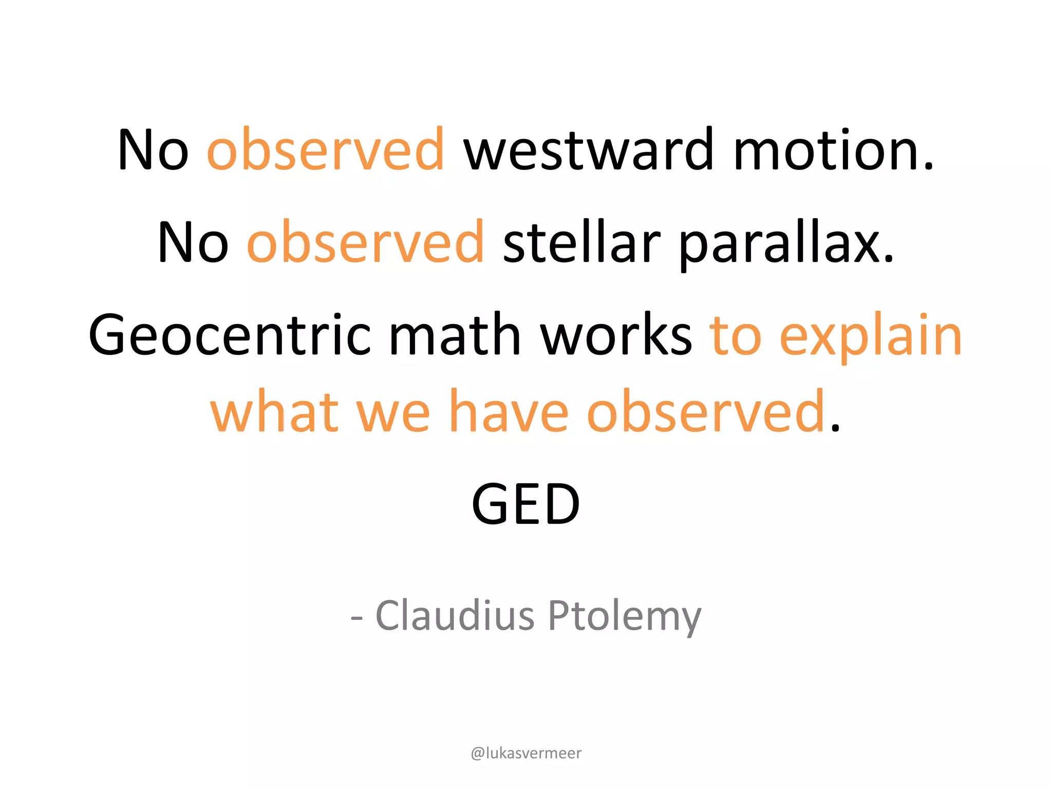 @lukasvermeer
- Claudius	Ptolemy
No	observed	westward	motion.
No	observed stellar	parallax.
Geocentric	math	works	to	explain	
what	we	have	observed.
GED
 