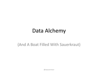 Data	Alchemy
(And	A	Boat	Filled	With	Sauerkraut)
@lukasvermeer
 