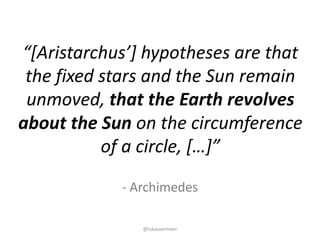 @lukasvermeer
- Archimedes
“[Aristarchus’]	hypotheses	are	that	
the	fixed	stars	and	the	Sun	remain	
unmoved,	that	the	Eart...