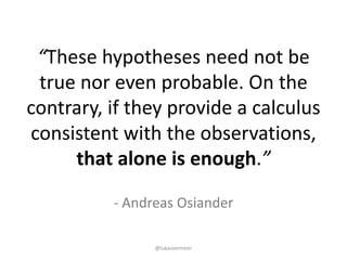 @lukasvermeer
- Andreas	Osiander
“These	hypotheses	need	not	be	
true	nor	even	probable.	On	the	
contrary,	if	they	provide	...