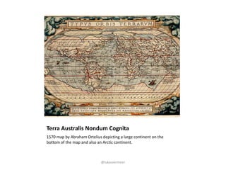 Terra	Australis	Nondum Cognita
1570	map	by	Abraham	Ortelius	depicting	a	large	continent	on	the	
bottom	of	the	map	and	also...