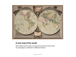 A	new	map	of	the	world
With	Captain	Cook's	tracks,	his	discoveries	and	those	of	the	other	
circumnavigators.	Published	in	...