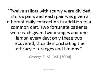 @lukasvermeer
- George	F.	M.	Ball (2004)
“Twelve	sailors	with	scurvy	were	divided	
into	six	pairs	and	each	pair	was	given	...