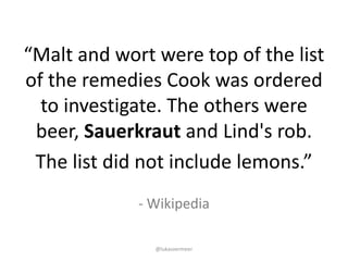 @lukasvermeer
- Wikipedia
“Malt	and	wort	were	top	of	the	list	
of	the	remedies	Cook	was	ordered	
to	investigate.	The	other...