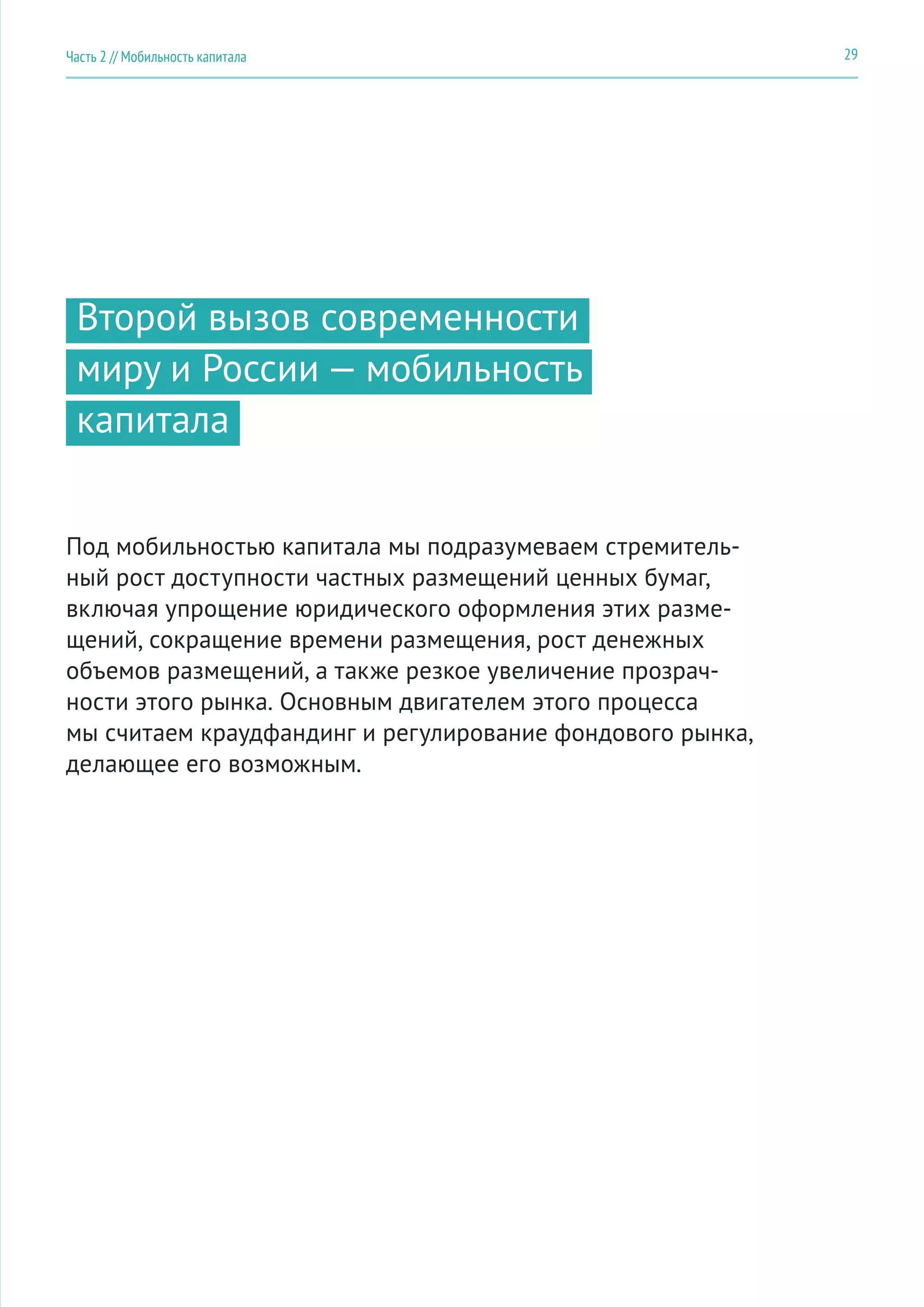 Второй вызов современности
миру и России — мобильность
капитала
Под мобильностью капитала мы подразумеваем стремитель-
ный рост доступности частных размещений ценных бумаг,
включая упрощение юридического оформления этих разме-
щений, сокращение времени размещения, рост денежных
объемов размещений, а также резкое увеличение прозрач-
ности этого рынка. Основным двигателем этого процесса
мы считаем краудфандинг и регулирование фондового рынка,
делающее его возможным.
29Часть 2 // Мобильность капитала
 