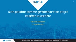 Bien paraître comme gestionnaire de projet
et gérer sa carrière
Pascale Mounier
1er novembre 2017
1
 