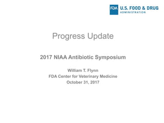 Progress Update
2017 NIAA Antibiotic Symposium
William T. Flynn
FDA Center for Veterinary Medicine
October 31, 2017
 