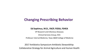 Changing Prescribing Behavior
Ed Septimus, M.D., FACP, FIDSA, FSHEA
VP Research and Infectious Diseases
Clinical Services Group, HCA
Professor Internal Medicine, Texas A&M College of Medicine
2017 Antibiotics Symposium-Antibiotic Stewardship:
Collaborative Strategy for Animal Agriculture and Human Health
 