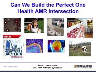 Can We Build the Perfect One
Health AMR Intersection
David G. White, Ph.D.
2017 NIAA Antibiotic Symposium
 