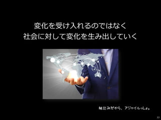 変化を受け入れるのではなく
社会に対して変化を生み出していく
組込みだから、アジャイルっしょ。
77
 
