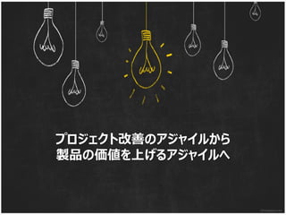 プロジェクト改善のアジャイルから
製品の価値を上げるアジャイルへ
 