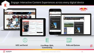 Engage: Interactive Content Experiences across every digital device
Copyright Scompler GmbH (all rights reserved) 56
UGC and Social Live Blogs, Q&A,
Commenting
Polls and Quizzes
 