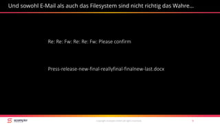Copyright Scompler GmbH (all rights reserved) 9
Und sowohl E-Mail als auch das Filesystem sind nicht richtig das Wahre…
Re: Re: Fw: Re: Re: Fw: Please confirm
Press-release-new-final-reallyfinal-finalnew-last.docx
 