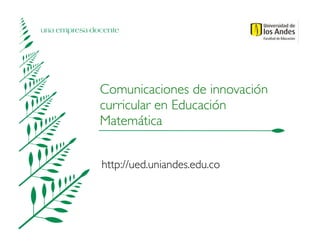 una empresa docente
Comunicaciones de innovación
curricular en Educación
Matemática
http://ued.uniandes.edu.co
 