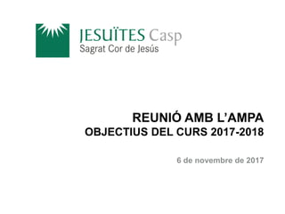 REUNIÓ AMB L’AMPA
OBJECTIUS DEL CURS 2017-2018
6 de novembre de 2017
 