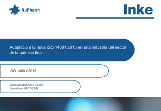 Adaptació a la nova ISO 14001:2015 en una indústria del sector
de la química fina
ISO 14001:2015
Vanessa Martinez i Casals
Barcelona, 07/11/2107
 