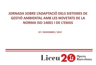 JORNADA SOBRE L’ADAPTACIÓ DELS SISTEMES DE
GESTIÓ AMBIENTAL AMB LES NOVETATS DE LA
NORMA ISO 14001 I DE L’EMAS
07 / NOVEMBRE / 2017
 