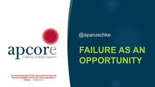 @aparuschke
FAILURE AS AN
OPPORTUNITY
It is not the strongest of the species that survives, nor
the most intelligent, but the one most responsive to
change. ― Charles Darwin
 