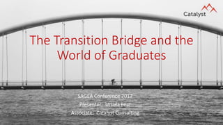 The Transition Bridge and the
World of Graduates
SAGEA Conference 2017
Presenter: Ursula Fear
Associate: Catalyst Consulting
 