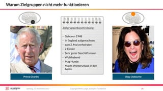 Warum Zielgruppen nicht mehr funktionieren
Copyright Mirko Lange, Scompler / Scribbleive 34Samstag, 11. November 2017
Prince Charles
Zielgruppenbeschreibung:
- Geboren 1948
- in England aufgewachsen
- zum 2. Mal verheiratet
- 2 Kinder
- Sehr guter Geschäftsmann
- Wohlhabend
- Mag Hunde
- Macht Winterurlaub in den
Alpen
Ozzy Osbourne
 