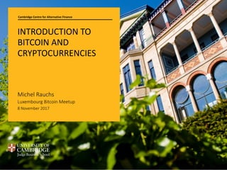 Cambridge Centre	for	Alternative	Finance
INTRODUCTION	TO	
BITCOIN	AND	
CRYPTOCURRENCIES
Michel	Rauchs
Luxembourg	Bitcoin	Meetup
8	November	2017
 