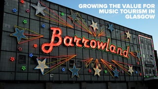 GROWING THE VALUE FOR
MUSIC TOURISM IN
GLASGOW
 