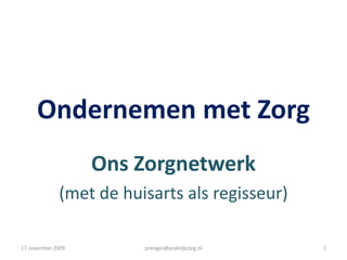 Ondernemen met Zorg Ons Zorgnetwerk (met de huisarts als regisseur) 17 november 2009 prenger@praktijkzorg.nl 1 