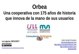 La Laguna, 09/11/2017
http://creativecommons.org/licenses/by-sa/3.0/es/
Julen Iturbe-Ormaetxe
juleniturbe@gmail.com
http://blog.consultorartesano.com
http://mtbinnovation.com
@juleniturbe
Orbea
Una cooperativa con 175 años de historia
que innova de la mano de sus usuarios
 