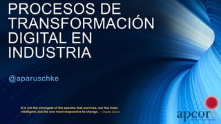 PROCESOS DE
TRANSFORMACIÓN
DIGITAL EN
INDUSTRIA
@aparuschke
It is not the strongest of the species that survives, nor the most
intelligent, but the one most responsive to change. ― Charles Darwin
 