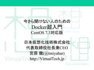 今さら聞けない人のための
Docker超入門
CentOS 7.3対応版
日本仮想化技術株式会社
代表取締役社長兼CEO
宮原 徹(@tmiyahar)
http://VirtualTech.jp
 