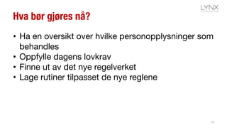 Hva bør gjøres nå?
• Ha en oversikt over hvilke personopplysninger som
behandles
• Oppfylle dagens lovkrav
• Finne ut av det nye regelverket
• Lage rutiner tilpasset de nye reglene
34
 