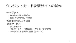 クレジットカード決済サイトの試作
• ターゲット
• Windows 10 + NVDA
• IE11 / Chrome / Firefox
• Googleアカウント認証
• 決済サービス
• テストモード
• クレジットカード情報のトークン化（ブラウザ）
• トークンによる決済の実行（サーバー）
24
 