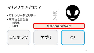 マルウェアとは？
• マシンリーダビリティ
• 可用性と安全性
• 暗号化
• DRM
コンテンツ アプリ OS
Malicious Software
15
👽
 
