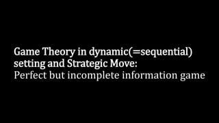 Game Theory in dynamic(=sequential)
setting and Strategic Move:
Perfect but incomplete information game
 