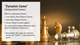 “Dynamic Game”
(Sequential Game)
What is a Dynamic Game?
• Like Chess, first, Player A move
• And then, Player B move
• (t...