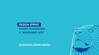  DESIGN SPRINT 
XCAMP, WIESBADEN
11. NOVEMBER 2017
@BENNOLOEWENBERG
 