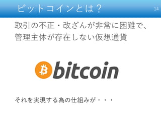 ビットコインとは？
取引の不正・改ざんが非常に困難で、
管理主体が存在しない仮想通貨
14
それを実現する為の仕組みが・・・
 