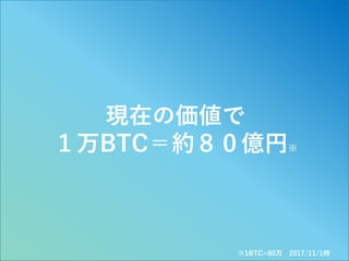 6
現在の価値で
１万BTC＝約８０億円※
※1BTC=80万 2017/11/1時
 