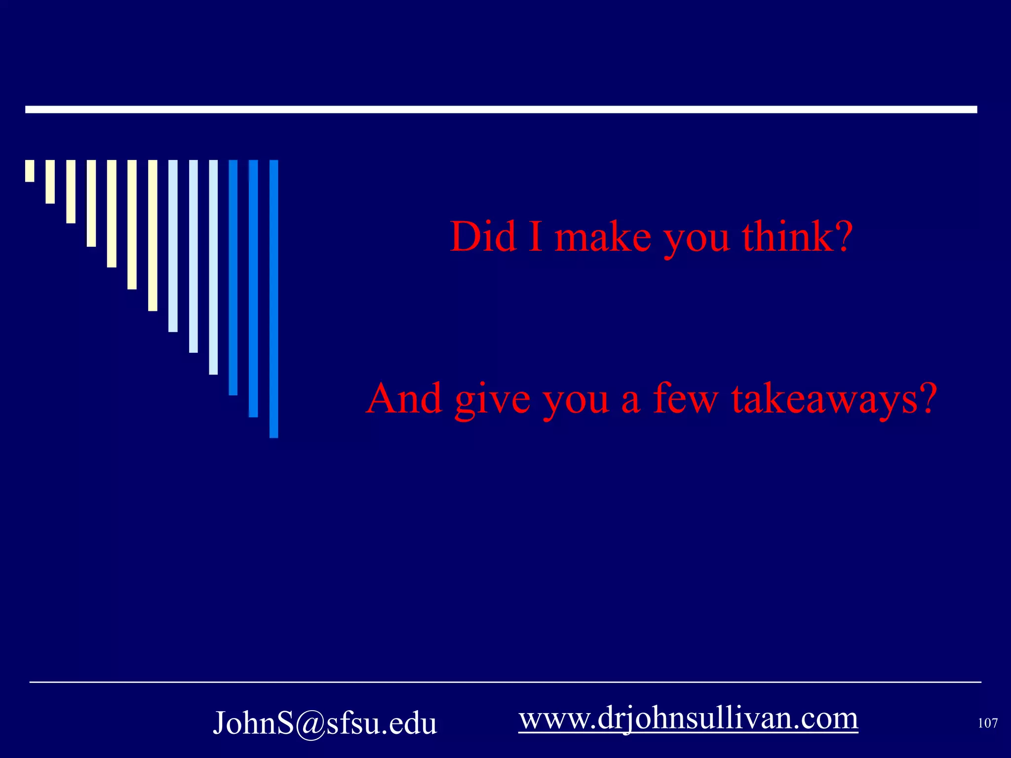 Did I make you think? 
And give you a few takeaways? 
www.drjohnsullivan.com 
JohnS@sfsu.edu 107 
