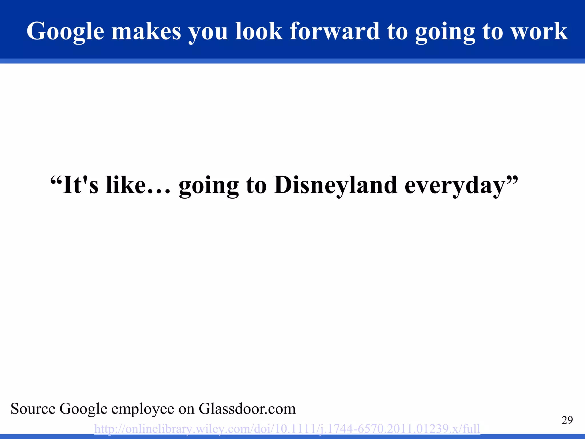 Google makes you look forward to going to work 
29 
“It's like… going to Disneyland everyday” 
Source Google employee on Glassdoor.com 
http://onlinelibrary.wiley.com/doi/10.1111/j.1744-6570.2011.01239.x/full 
 